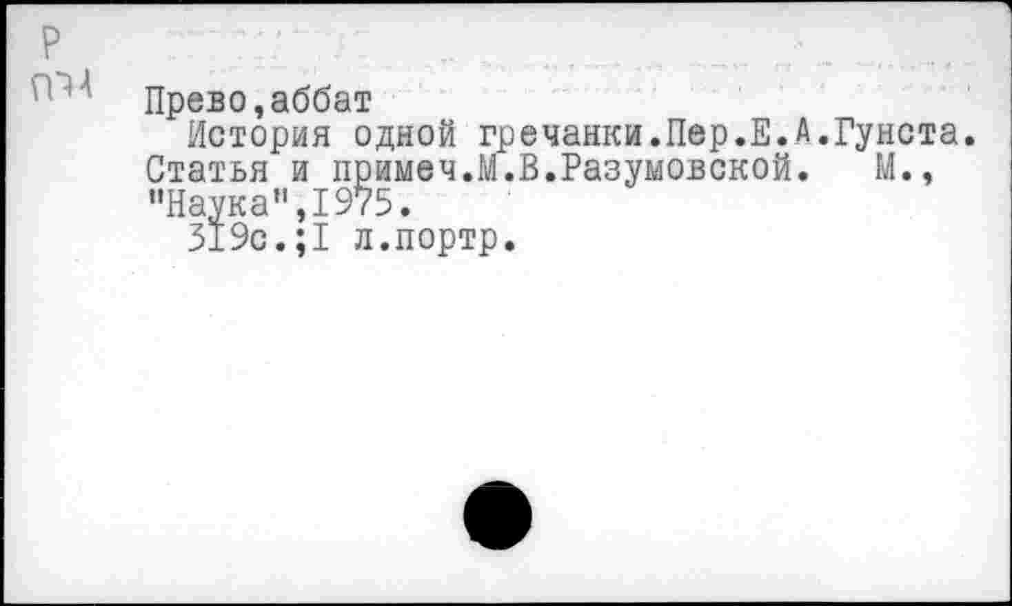 ﻿Прево,аббат
История одной гречанки.Пер.Е.А.Гунста. Статья и примем.М.В.Разумовской. М., "Наука",1975.
319с.;1 л.портр.